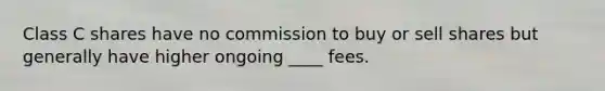 Class C shares have no commission to buy or sell shares but generally have higher ongoing ____ fees.