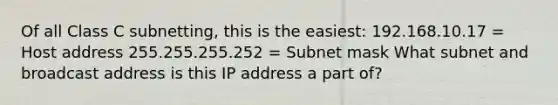 Of all Class C subnetting, this is the easiest: 192.168.10.17 = Host address 255.255.255.252 = Subnet mask What subnet and broadcast address is this IP address a part of?