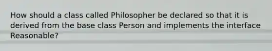 How should a class called Philosopher be declared so that it is derived from the base class Person and implements the interface Reasonable?