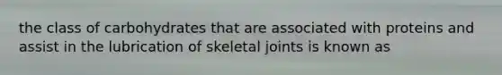 the class of carbohydrates that are associated with proteins and assist in the lubrication of skeletal joints is known as