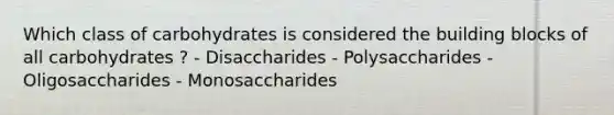 Which class of carbohydrates is considered the building blocks of all carbohydrates ? - Disaccharides - Polysaccharides - Oligosaccharides - Monosaccharides