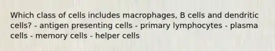 Which class of cells includes macrophages, B cells and dendritic cells? - antigen presenting cells - primary lymphocytes - plasma cells - memory cells - helper cells