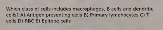 Which class of cells includes macrophages, B cells and dendritic cells? A) Antigen presenting cells B) Primary lymphocytes C) T cells D) RBC E) Epitope cells