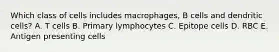 Which class of cells includes macrophages, B cells and dendritic cells? A. T cells B. Primary lymphocytes C. Epitope cells D. RBC E. Antigen presenting cells