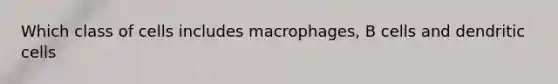 Which class of cells includes macrophages, B cells and dendritic cells