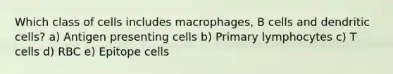 Which class of cells includes macrophages, B cells and dendritic cells? a) Antigen presenting cells b) Primary lymphocytes c) T cells d) RBC e) Epitope cells