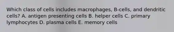 Which class of cells includes macrophages, B-cells, and dendritic cells? A. antigen presenting cells B. helper cells C. primary lymphocytes D. plasma cells E. memory cells