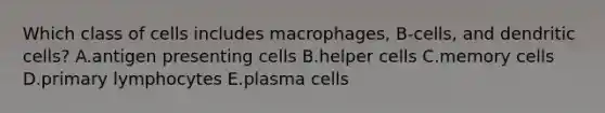 Which class of cells includes macrophages, B-cells, and dendritic cells? A.antigen presenting cells B.helper cells C.memory cells D.primary lymphocytes E.plasma cells