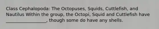 Class Cephalopoda: The Octopuses, Squids, Cuttlefish, and Nautilus Within the group, the Octopi, Squid and Cuttlefish have __________________, though some do have any shells.