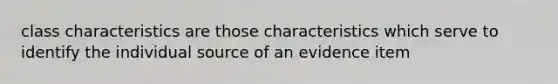 class characteristics are those characteristics which serve to identify the individual source of an evidence item