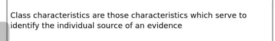 Class characteristics are those characteristics which serve to identify the individual source of an evidence