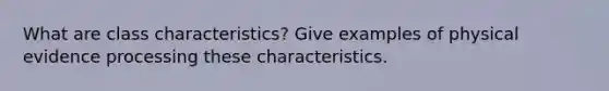 What are class characteristics? Give examples of physical evidence processing these characteristics.