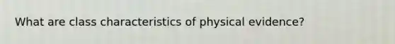 What are class characteristics of physical evidence?