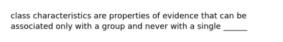 class characteristics are properties of evidence that can be associated only with a group and never with a single ______