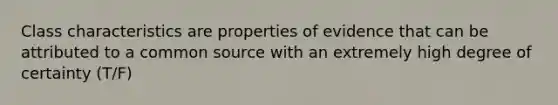 Class characteristics are properties of evidence that can be attributed to a common source with an extremely high degree of certainty (T/F)