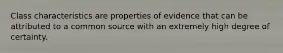 Class characteristics are properties of evidence that can be attributed to a common source with an extremely high degree of certainty.