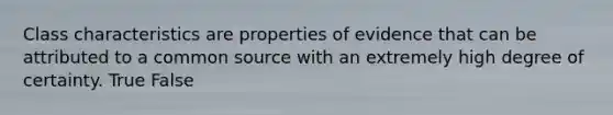 Class characteristics are properties of evidence that can be attributed to a common source with an extremely high degree of certainty. True False