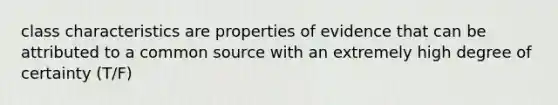 class characteristics are properties of evidence that can be attributed to a common source with an extremely high degree of certainty (T/F)