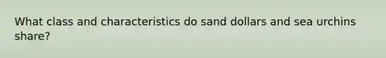 What class and characteristics do sand dollars and sea urchins share?