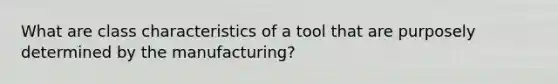 What are class characteristics of a tool that are purposely determined by the manufacturing?