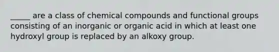 _____ are a class of chemical compounds and functional groups consisting of an inorganic or organic acid in which at least one hydroxyl group is replaced by an alkoxy group.