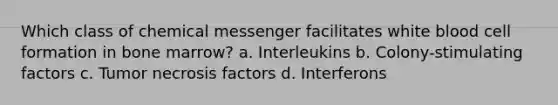 Which class of chemical messenger facilitates white blood cell formation in bone marrow? a. Interleukins b. Colony-stimulating factors c. Tumor necrosis factors d. Interferons