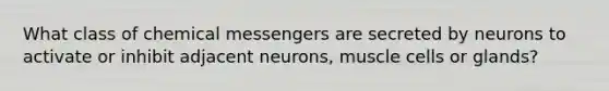 What class of chemical messengers are secreted by neurons to activate or inhibit adjacent neurons, muscle cells or glands?