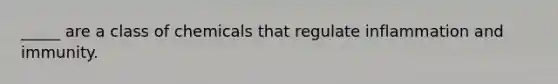 _____ are a class of chemicals that regulate inflammation and immunity.