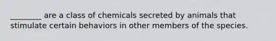 ________ are a class of chemicals secreted by animals that stimulate certain behaviors in other members of the species.