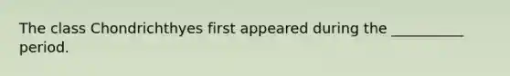 The class Chondrichthyes first appeared during the __________ period.