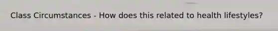 Class Circumstances - How does this related to health lifestyles?