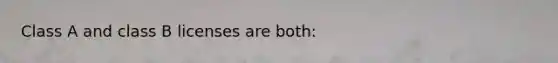 Class A and class B licenses are both:
