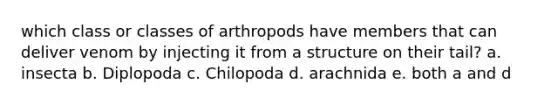 which class or classes of arthropods have members that can deliver venom by injecting it from a structure on their tail? a. insecta b. Diplopoda c. Chilopoda d. arachnida e. both a and d