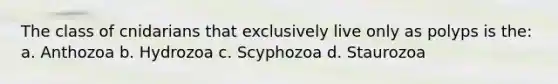 The class of cnidarians that exclusively live only as polyps is the: a. Anthozoa b. Hydrozoa c. Scyphozoa d. Staurozoa