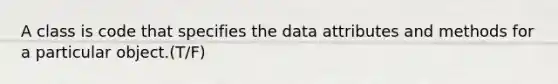 A class is code that specifies the data attributes and methods for a particular object.(T/F)