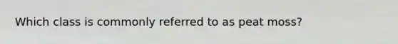 Which class is commonly referred to as peat moss?