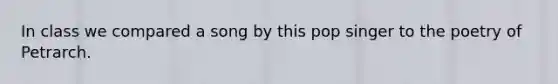 In class we compared a song by this pop singer to the poetry of Petrarch.