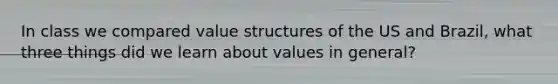 In class we compared value structures of the US and Brazil, what three things did we learn about values in general?