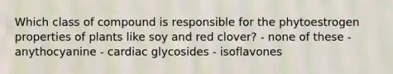 Which class of compound is responsible for the phytoestrogen properties of plants like soy and red clover? - none of these - anythocyanine - cardiac glycosides - isoflavones