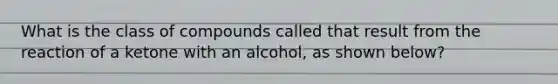 What is the class of compounds called that result from the reaction of a ketone with an alcohol, as shown below?