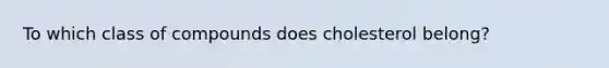 To which class of compounds does cholesterol belong?