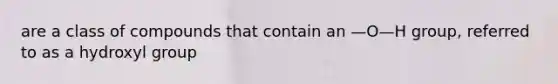 are a class of compounds that contain an —O—H group, referred to as a hydroxyl group