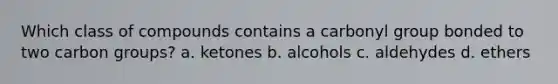 Which class of compounds contains a carbonyl group bonded to two carbon groups? a. ketones b. alcohols c. aldehydes d. ethers