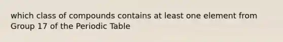 which class of compounds contains at least one element from Group 17 of the Periodic Table