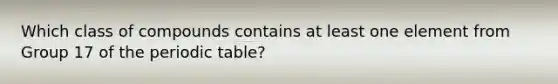 Which class of compounds contains at least one element from Group 17 of <a href='https://www.questionai.com/knowledge/kIrBULvFQz-the-periodic-table' class='anchor-knowledge'>the periodic table</a>?