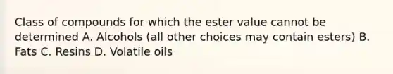 Class of compounds for which the ester value cannot be determined A. Alcohols (all other choices may contain esters) B. Fats C. Resins D. Volatile oils