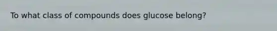 To what class of compounds does glucose belong?