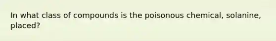 In what class of compounds is the poisonous chemical, solanine, placed?