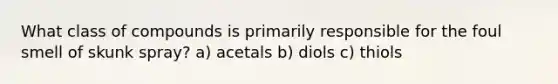 What class of compounds is primarily responsible for the foul smell of skunk spray? a) acetals b) diols c) thiols