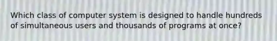 Which class of computer system is designed to handle hundreds of simultaneous users and thousands of programs at once?